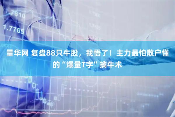 量华网 复盘88只牛股，我悟了！主力最怕散户懂的“爆量T字”擒牛术