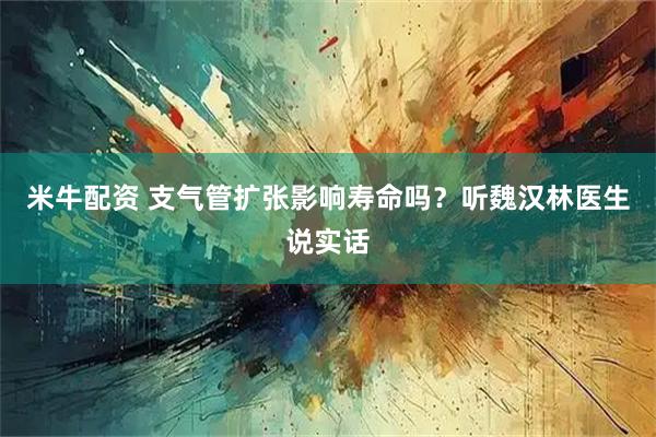 米牛配资 支气管扩张影响寿命吗？听魏汉林医生说实话