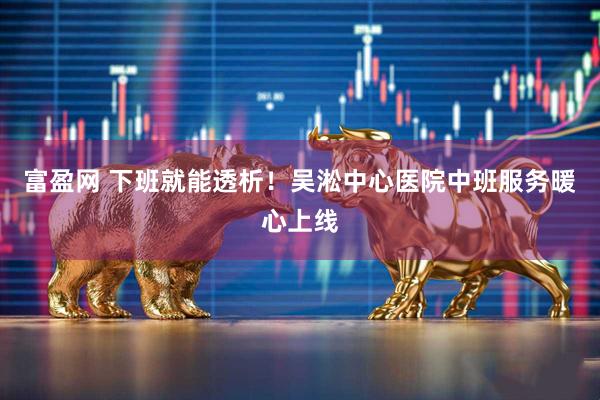富盈网 下班就能透析！吴淞中心医院中班服务暖心上线