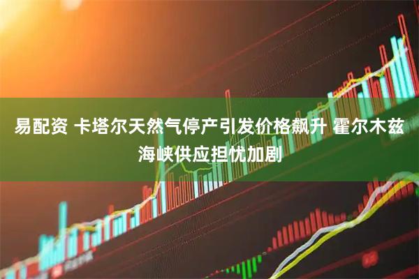 易配资 卡塔尔天然气停产引发价格飙升 霍尔木兹海峡供应担忧加剧