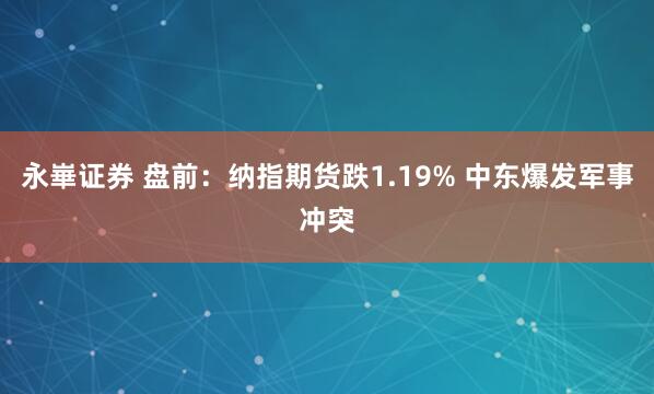 永崋证券 盘前：纳指期货跌1.19% 中东爆发军事冲突