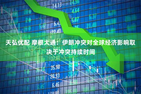 天弘优配 摩根大通：伊朗冲突对全球经济影响取决于冲突持续时间