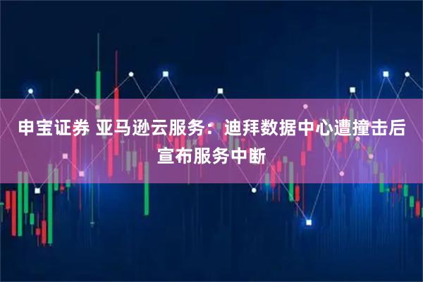 申宝证券 亚马逊云服务：迪拜数据中心遭撞击后宣布服务中断