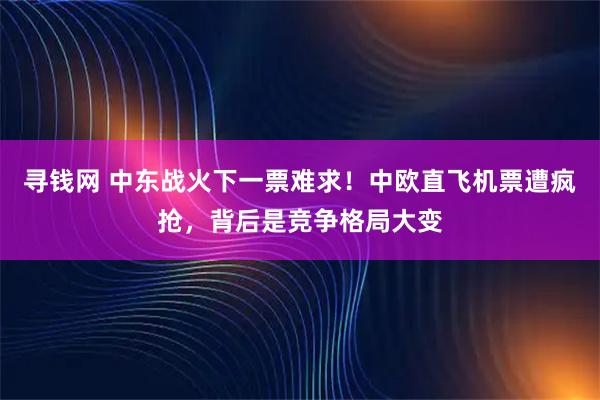 寻钱网 中东战火下一票难求！中欧直飞机票遭疯抢，背后是竞争格局大变
