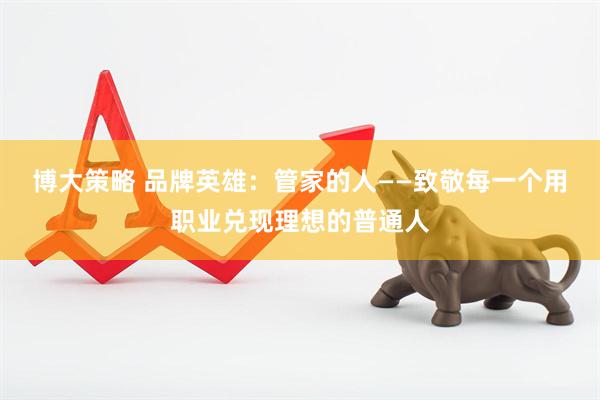 博大策略 品牌英雄：管家的人——致敬每一个用职业兑现理想的普通人