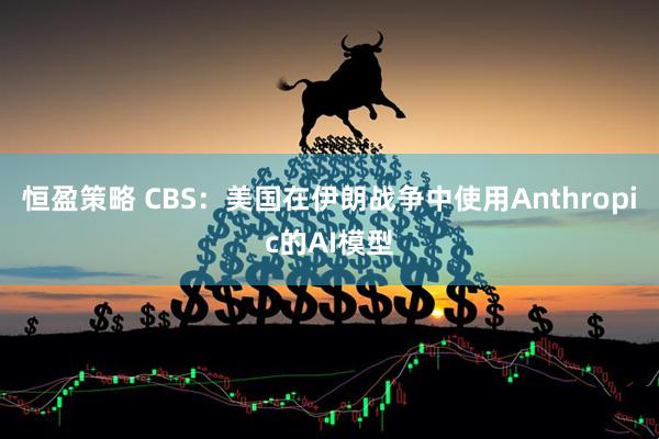 恒盈策略 CBS：美国在伊朗战争中使用Anthropic的AI模型