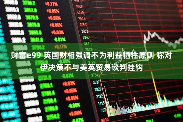 财富e99 英国财相强调不为利益牺牲原则 称对伊决策不与美英贸易谈判挂钩