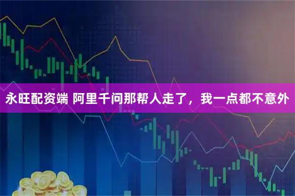 永旺配资端 阿里千问那帮人走了，我一点都不意外