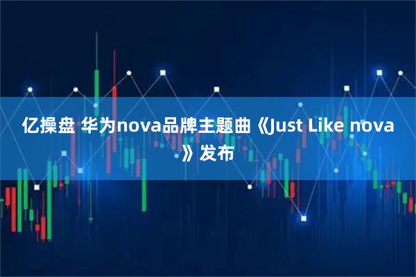 亿操盘 华为nova品牌主题曲《Just Like nova》发布