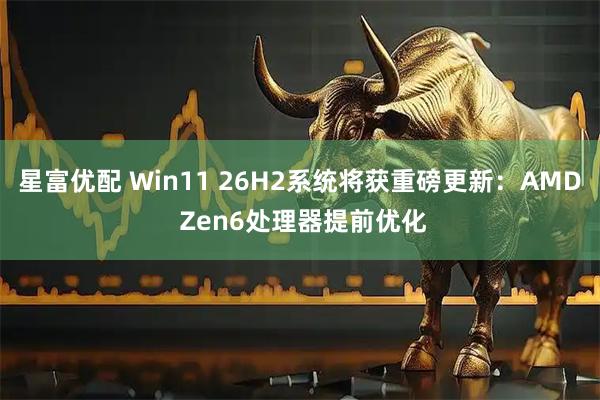 星富优配 Win11 26H2系统将获重磅更新：AMD Zen6处理器提前优化