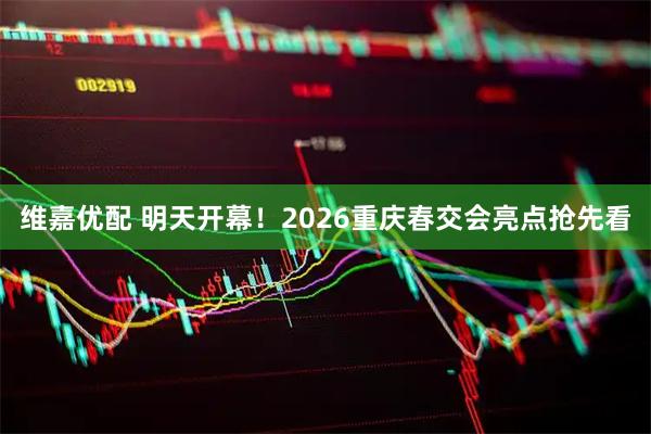 维嘉优配 明天开幕！2026重庆春交会亮点抢先看