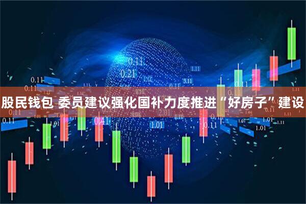 股民钱包 委员建议强化国补力度推进“好房子”建设