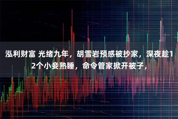 泓利财富 光绪九年，胡雪岩预感被抄家，深夜趁12个小妾熟睡，命令管家掀开被子，