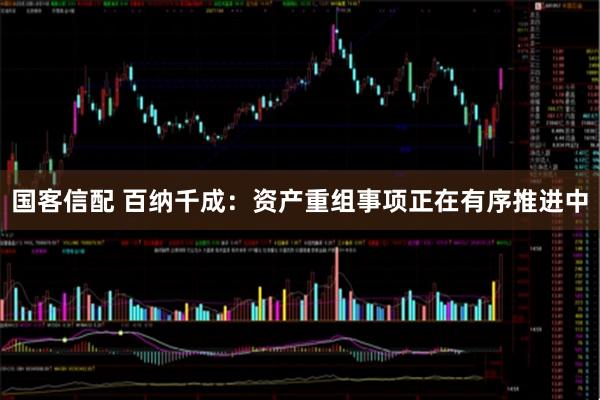 国客信配 百纳千成：资产重组事项正在有序推进中