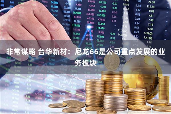 非常谋略 台华新材：尼龙66是公司重点发展的业务板块