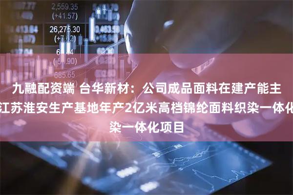 九融配资端 台华新材：公司成品面料在建产能主要有江苏淮安生产基地年产2亿米高档锦纶面料织染一体化项目
