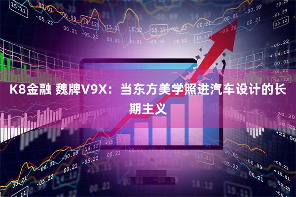 K8金融 魏牌V9X：当东方美学照进汽车设计的长期主义
