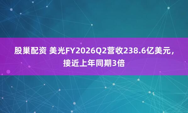 股巢配资 美光FY2026Q2营收238.6亿美元，接近上年同期3倍