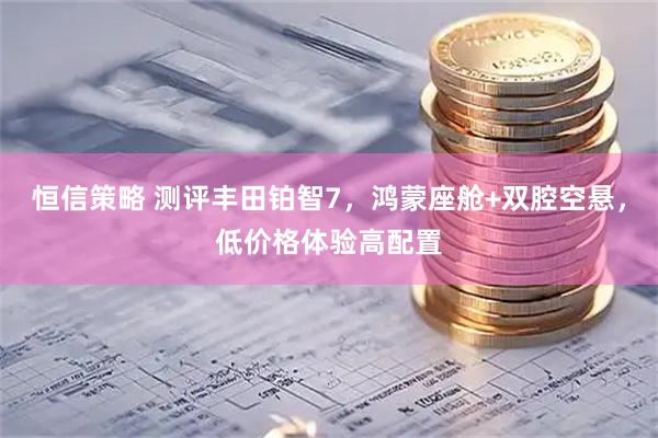 恒信策略 测评丰田铂智7，鸿蒙座舱+双腔空悬，低价格体验高配置