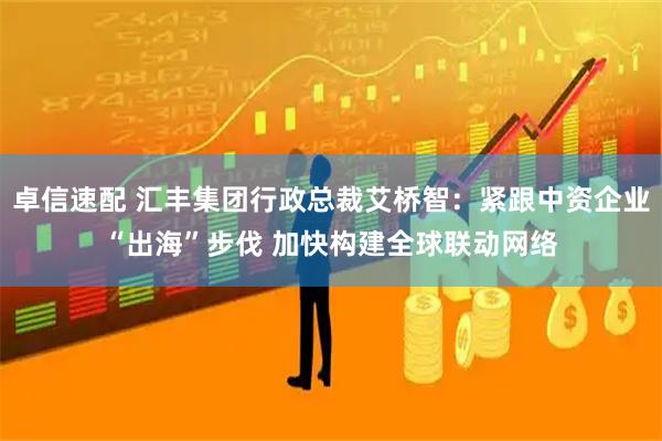 卓信速配 汇丰集团行政总裁艾桥智：紧跟中资企业“出海”步伐 加快构建全球联动网络