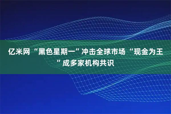 亿米网 “黑色星期一”冲击全球市场 “现金为王”成多家机构共识