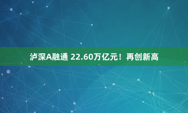 泸深A融通 22.60万亿元！再创新高