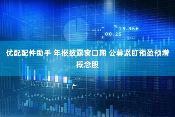 优配配件助手 年报披露窗口期 公募紧盯预盈预增概念股