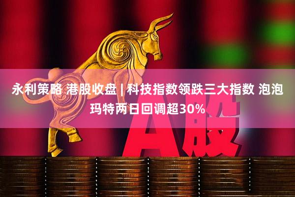 永利策略 港股收盘 | 科技指数领跌三大指数 泡泡玛特两日回调超30%