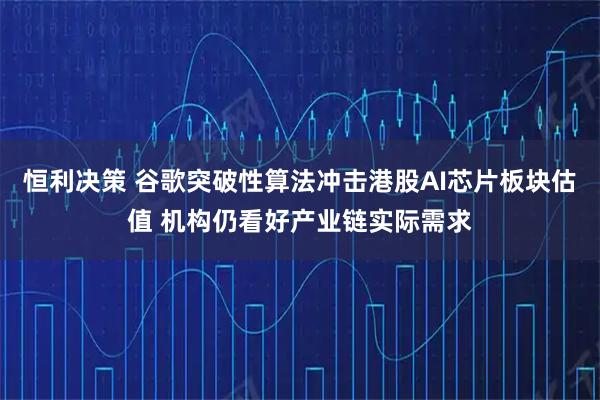 恒利决策 谷歌突破性算法冲击港股AI芯片板块估值 机构仍看好产业链实际需求
