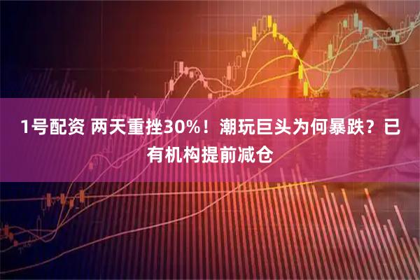 1号配资 两天重挫30%！潮玩巨头为何暴跌？已有机构提前减仓