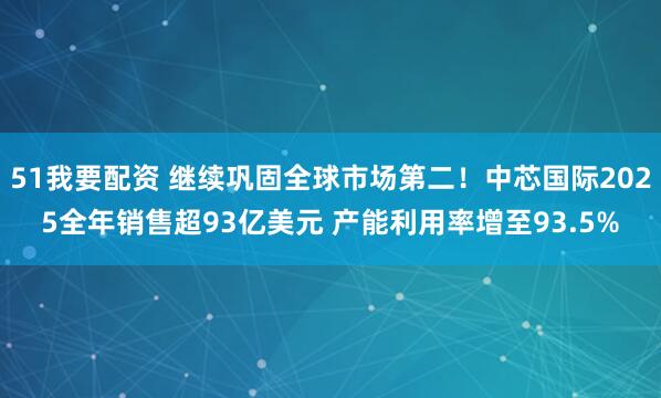 51我要配资 继续巩固全球市场第二！中芯国际2025全年销售超93亿美元 产能利用率增至93.5%