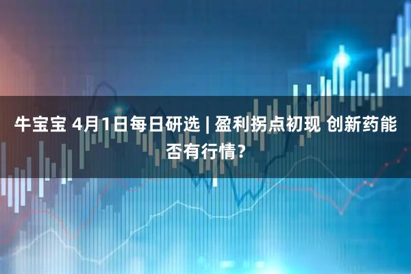 牛宝宝 4月1日每日研选 | 盈利拐点初现 创新药能否有行情？