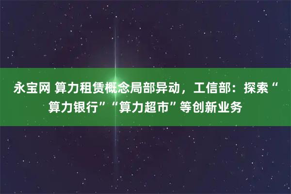 永宝网 算力租赁概念局部异动，工信部：探索“算力银行”“算力超市”等创新业务