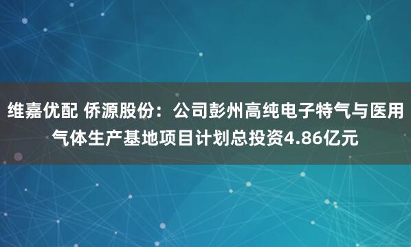 维嘉优配 侨源股份：公司彭州高纯电子特气与医用气体生产基地项目计划总投资4.86亿元