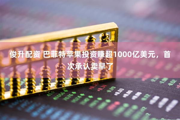 俊升配资 巴菲特苹果投资赚超1000亿美元，首次承认卖早了