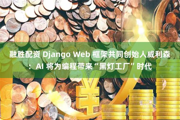 融胜配资 Django Web 框架共同创始人威利森：AI 将为编程带来“黑灯工厂”时代