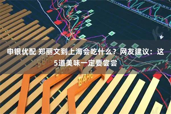 申银优配 郑丽文到上海会吃什么？网友建议：这5道美味一定要尝尝