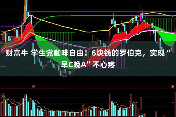 财富牛 学生党咖啡自由！6块钱的罗伯克，实现“早C晚A”不心疼