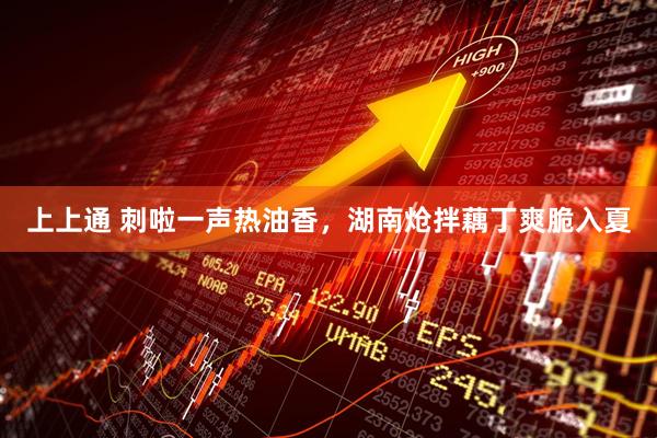 上上通 刺啦一声热油香，湖南炝拌藕丁爽脆入夏