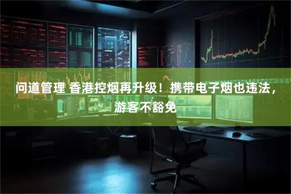 问道管理 香港控烟再升级！携带电子烟也违法，游客不豁免