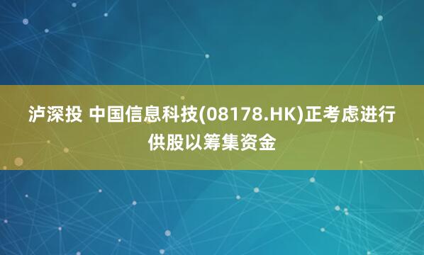 泸深投 中国信息科技(08178.HK)正考虑进行供股以筹集资金