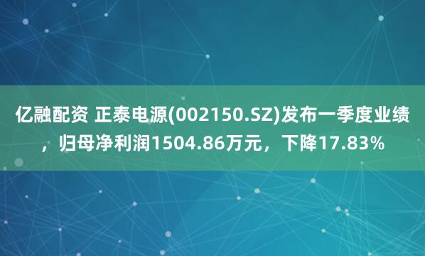 亿融配资 正泰电源(002150.SZ)发布一季度业绩，归母净利润1504.86万元，下降17.83%
