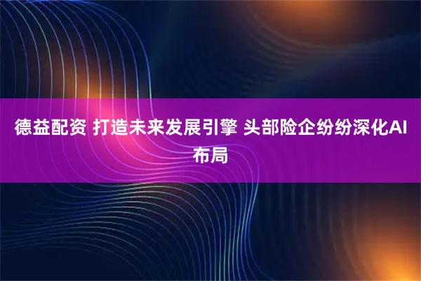 德益配资 打造未来发展引擎 头部险企纷纷深化AI布局