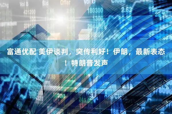 富通优配 美伊谈判，突传利好！伊朗，最新表态！特朗普发声