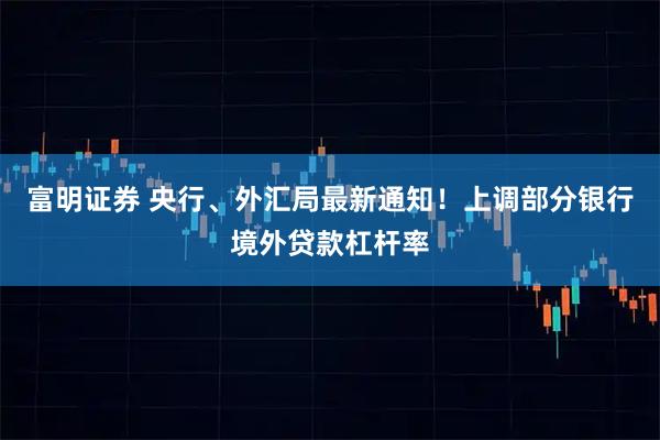 富明证券 央行、外汇局最新通知！上调部分银行境外贷款杠杆率