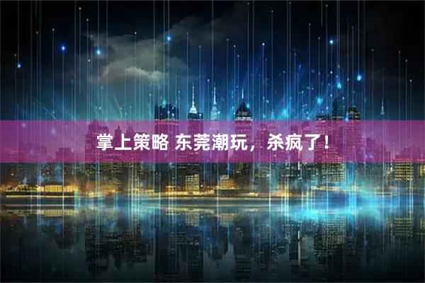 掌上策略 东莞潮玩，杀疯了！