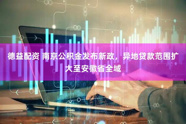 德益配资 南京公积金发布新政，异地贷款范围扩大至安徽省全域