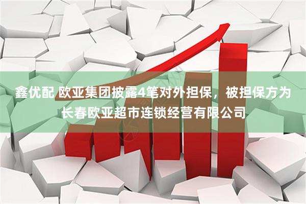 鑫优配 欧亚集团披露4笔对外担保，被担保方为长春欧亚超市连锁经营有限公司