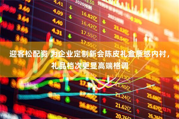 迎客松配资 为企业定制新会陈皮礼盒质感内衬，礼品档次更显高端格调
