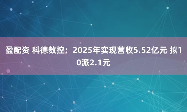 盈配资 科德数控：2025年实现营收5.52亿元 拟10派2.1元